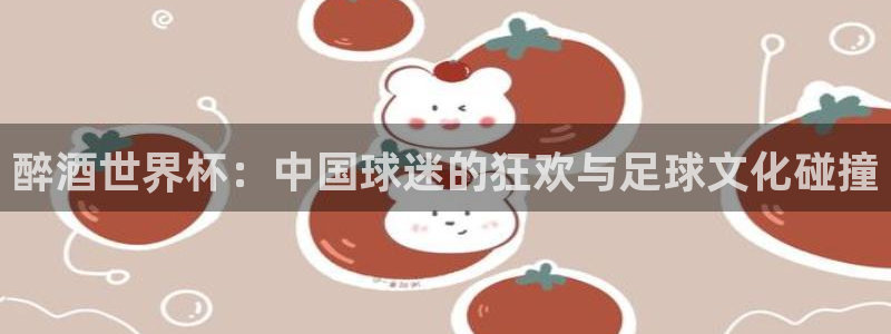 世界杯比赛时间：醉酒世界杯：中国球迷的狂欢与足球文化碰撞