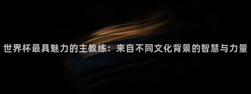 世界杯在线直播：世界杯最具魅力的主教练：来自不同文化背景的智慧与力量