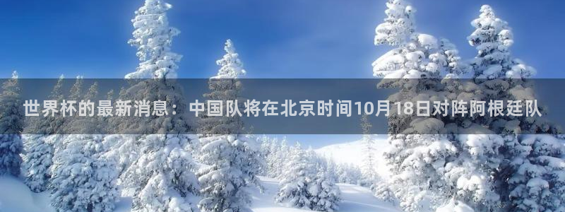 世预赛免费直播入口：世界杯的最新消息：中国队将在北京时间10月18日对阵阿根廷队