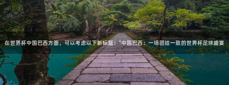世界杯比赛时间：在世界杯中国巴西方面，可以考虑以下新标题：\