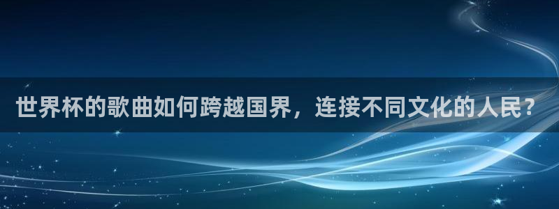 世界杯球队排名：世界杯的歌曲如何跨越国界，连接不同文化的人民？
